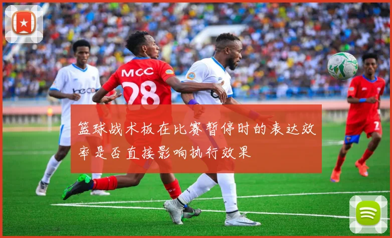 篮球战术板在比赛暂停时的表达效率是否直接影响执行效果