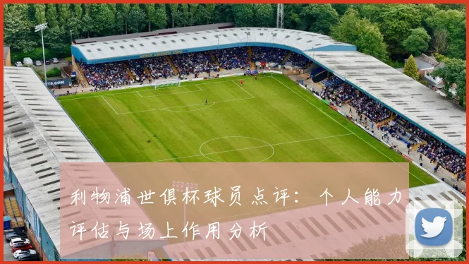 利物浦世俱杯球员点评：个人能力评估与场上作用分析