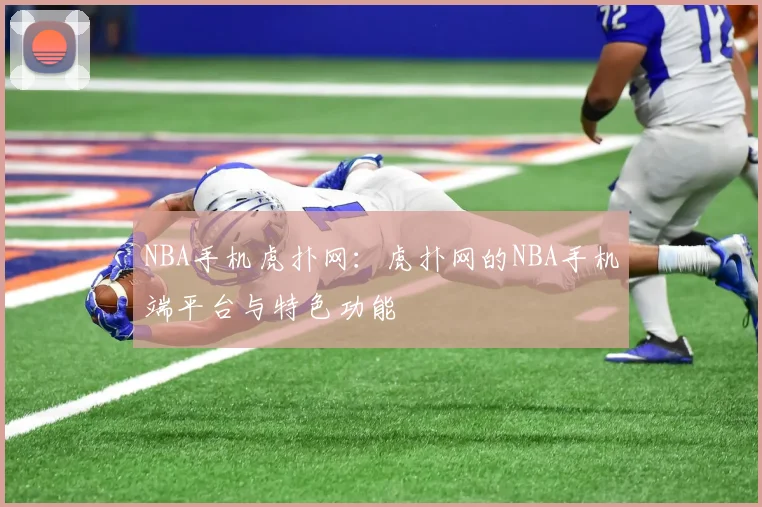 NBA手机虎扑网：虎扑网的NBA手机端平台与特色功能