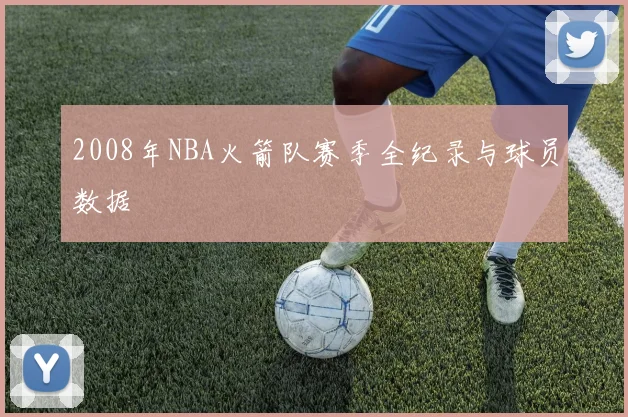 2008年NBA火箭队赛季全纪录与球员数据