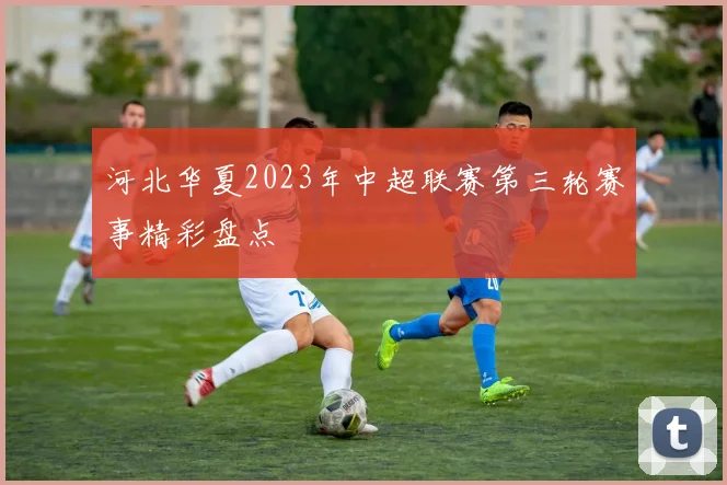 河北华夏2023年中超联赛第三轮赛事精彩盘点