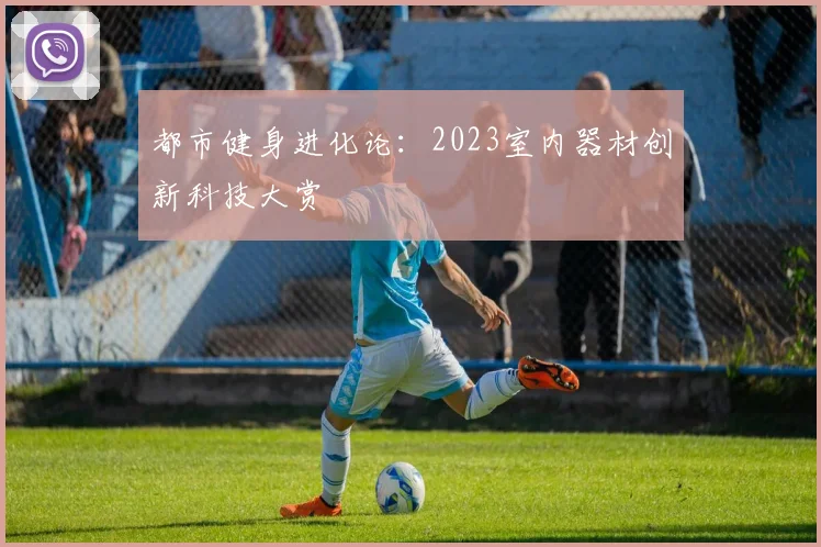 都市健身进化论：2023室内器材创新科技大赏