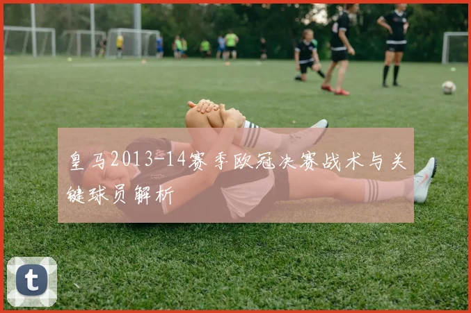 皇马2013-14赛季欧冠决赛战术与关键球员解析