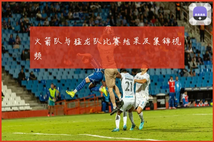 火箭队与猛龙队比赛结果及集锦视频