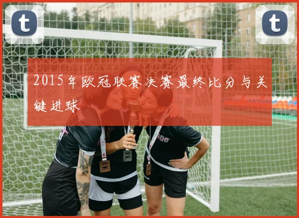 2015年欧冠联赛决赛最终比分与关键进球