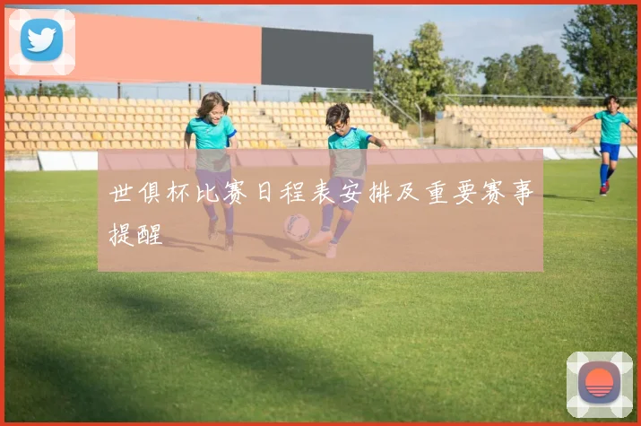世俱杯比赛日程表安排及重要赛事提醒