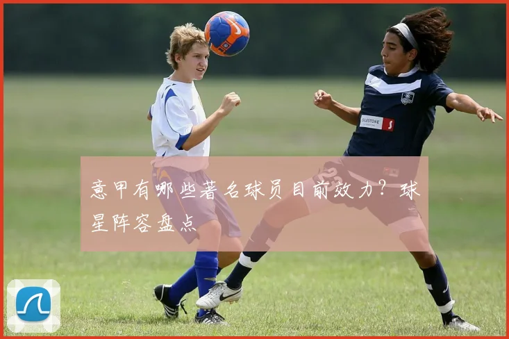意甲有哪些著名球员目前效力？球星阵容盘点