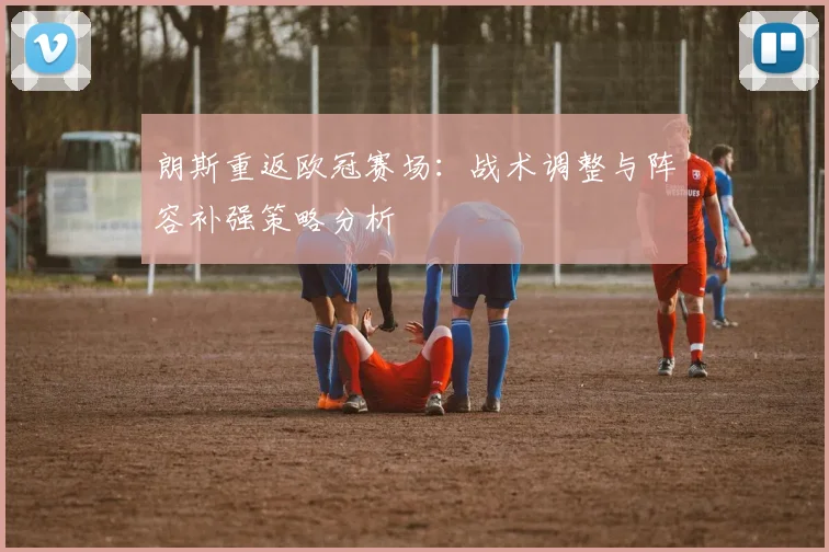 朗斯重返欧冠赛场：战术调整与阵容补强策略分析